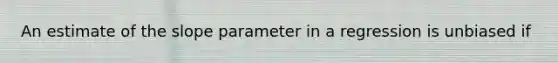 An estimate of the slope parameter in a regression is unbiased if