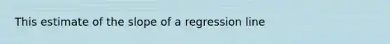 This estimate of the slope of a regression line