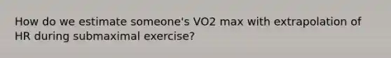 How do we estimate someone's VO2 max with extrapolation of HR during submaximal exercise?