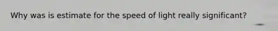 Why was is estimate for the speed of light really significant?