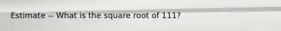 Estimate -- What is the square root of 111?