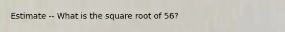 Estimate -- What is the square root of 56?