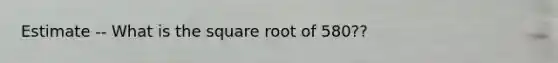 Estimate -- What is the square root of 580??