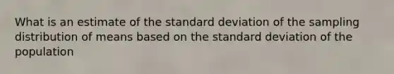 What is an estimate of the standard deviation of the sampling distribution of means based on the standard deviation of the population