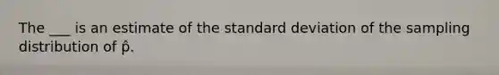 The ___ is an estimate of the standard deviation of the sampling distribution of p̂.