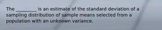 The _________ is an estimate of the standard deviation of a sampling distribution of sample means selected from a population with an unknown variance.