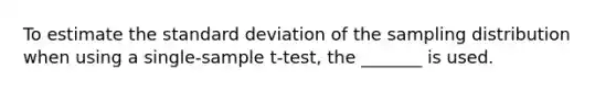 To estimate the standard deviation of the sampling distribution when using a single-sample t-test, the _______ is used.