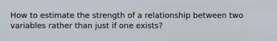 How to estimate the strength of a relationship between two variables rather than just if one exists?