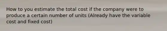 How to you estimate the total cost if the company were to produce a certain number of units (Already have the variable cost and fixed cost)