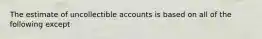 The estimate of uncollectible accounts is based on all of the following except