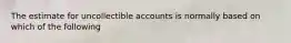 The estimate for uncollectible accounts is normally based on which of the following