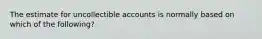 The estimate for uncollectible accounts is normally based on which of the following?