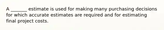 A _______ estimate is used for making many purchasing decisions for which accurate estimates are required and for estimating final project costs.