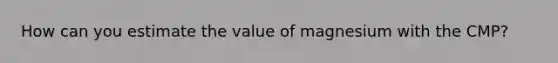 How can you estimate the value of magnesium with the CMP?