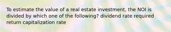 To estimate the value of a real estate investment, the NOI is divided by which one of the following? dividend rate required return capitalization rate