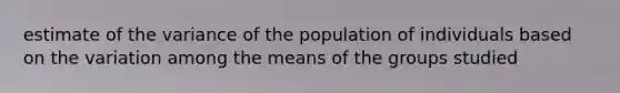 estimate of the variance of the population of individuals based on the variation among the means of the groups studied