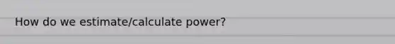 How do we estimate/calculate power?