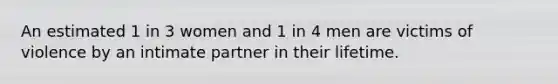 An estimated 1 in 3 women and 1 in 4 men are victims of violence by an intimate partner in their lifetime.