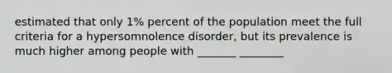 estimated that only 1% percent of the population meet the full criteria for a hypersomnolence disorder, but its prevalence is much higher among people with _______ ________