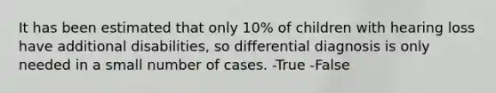 It has been estimated that only 10% of children with hearing loss have additional disabilities, so differential diagnosis is only needed in a small number of cases. -True -False