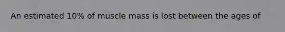An estimated 10% of muscle mass is lost between the ages of