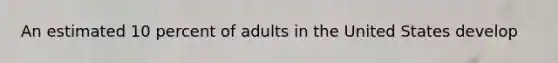 An estimated 10 percent of adults in the United States develop