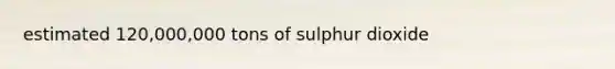 estimated 120,000,000 tons of sulphur dioxide