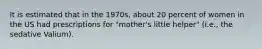 It is estimated that in the 1970s, about 20 percent of women in the US had prescriptions for "mother's little helper" (i.e., the sedative Valium).