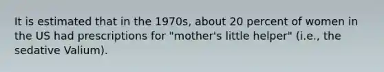 It is estimated that in the 1970s, about 20 percent of women in the US had prescriptions for "mother's little helper" (i.e., the sedative Valium).