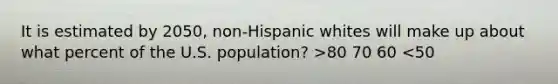 It is estimated by 2050, non-Hispanic whites will make up about what percent of the U.S. population? >80 70 60 <50