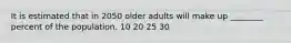 It is estimated that in 2050 older adults will make up ________ percent of the population. 10 20 25 30