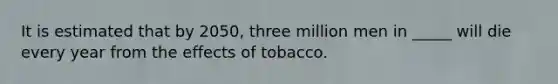 It is estimated that by 2050, three million men in _____ will die every year from the effects of tobacco.