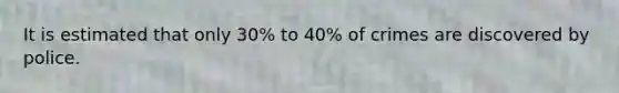 It is estimated that only 30% to 40% of crimes are discovered by police.