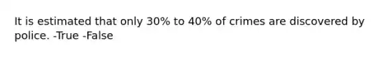 It is estimated that only 30% to 40% of crimes are discovered by police. -True -False