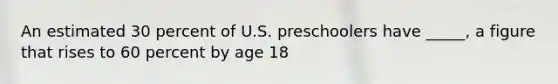 An estimated 30 percent of U.S. preschoolers have _____, a figure that rises to 60 percent by age 18