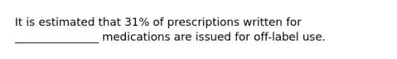 It is estimated that 31% of prescriptions written for _______________ medications are issued for off-label use.