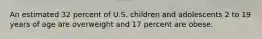 An estimated 32 percent of U.S. children and adolescents 2 to 19 years of age are overweight and 17 percent are obese.