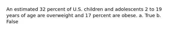 An estimated 32 percent of U.S. children and adolescents 2 to 19 years of age are overweight and 17 percent are obese. a. True b. False