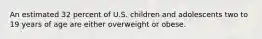 An estimated 32 percent of U.S. children and adolescents two to 19 years of age are either overweight or obese.