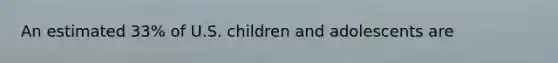 An estimated 33% of U.S. children and adolescents are