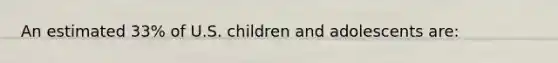 ​An estimated 33% of U.S. children and adolescents are: