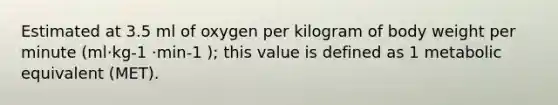 Estimated at 3.5 ml of oxygen per kilogram of body weight per minute (ml·kg-1 ·min-1 ); this value is defined as 1 metabolic equivalent (MET).