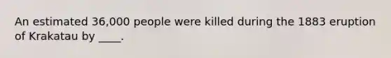 An estimated 36,000 people were killed during the 1883 eruption of Krakatau by ____.