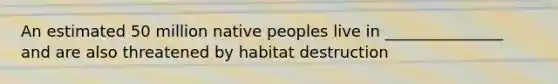 An estimated 50 million native peoples live in _______________ and are also threatened by habitat destruction