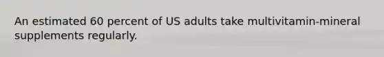 An estimated 60 percent of US adults take multivitamin-mineral supplements regularly.