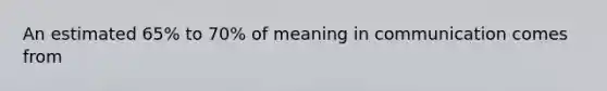 An estimated 65% to 70% of meaning in communication comes from