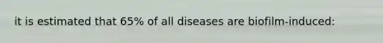 it is estimated that 65% of all diseases are biofilm-induced: