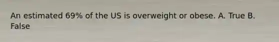 An estimated 69% of the US is overweight or obese. A. True B. False