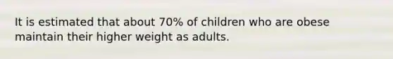 It is estimated that about 70% of children who are obese maintain their higher weight as adults.