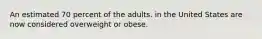 An estimated 70 percent of the adults. in the United States are now considered overweight or obese.